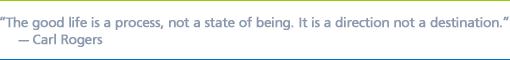 ''The good life is a process, not a state of being. It is a direction not a destination.'' - Carl Rogers